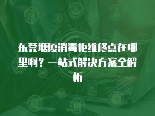 東莞塘廈消毒柜維修點在哪里?。恳徽臼浇鉀Q方案全解析