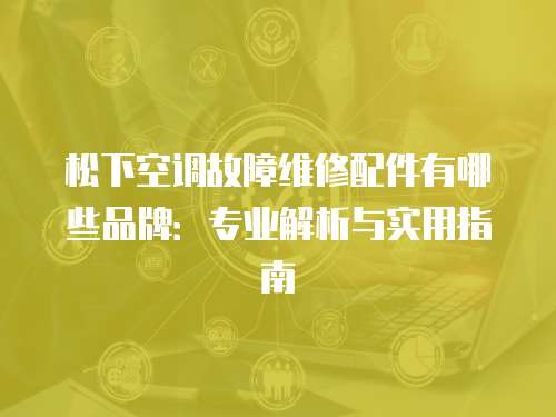松下空調(diào)故障維修配件有哪些品牌：專業(yè)解析與實用指南