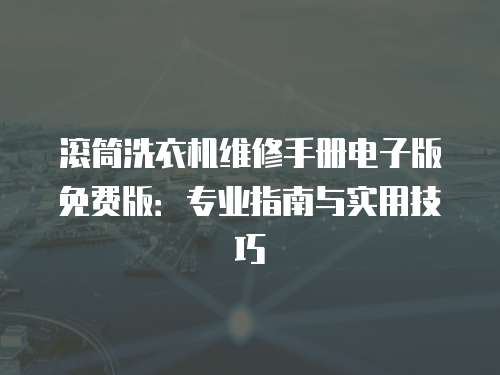滾筒洗衣機維修手冊電子版免費版：專業指南與實用技巧