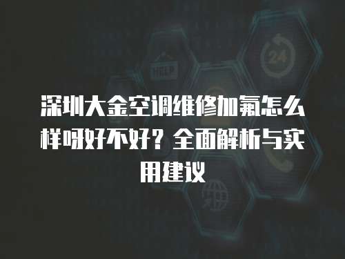 深圳大金空調(diào)維修加氟怎么樣呀好不好？全面解析與實用建議
