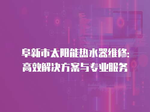 阜新市太陽能熱水器維修：高效解決方案與專業(yè)服務(wù)