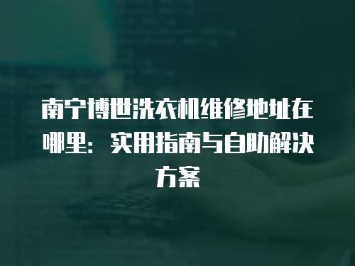 南寧博世洗衣機維修地址在哪里：實用指南與自助解決方案
