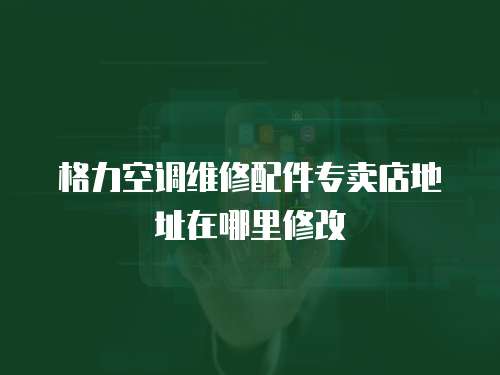 格力空調維修配件專賣店地址在哪里修改