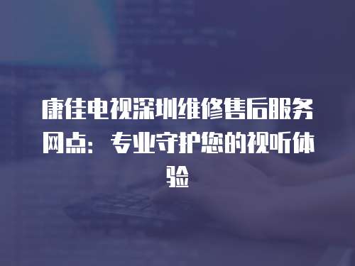 康佳電視深圳維修售后服務(wù)網(wǎng)點：專業(yè)守護(hù)您的視聽體驗