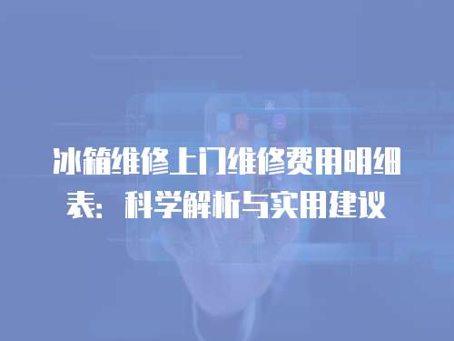 冰箱維修上門維修費用明細表：科學解析與實用建議