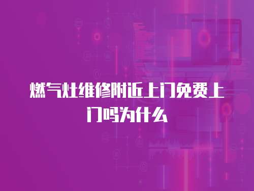 燃氣灶維修附近上門免費上門嗎為什么