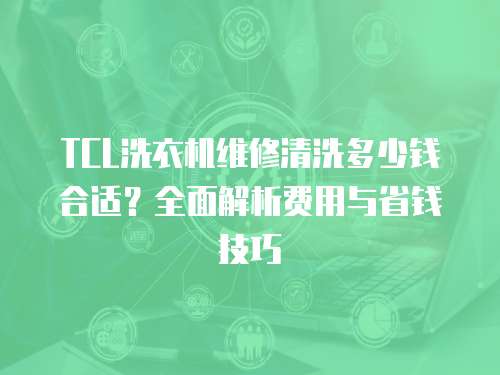 TCL洗衣機維修清洗多少錢合適？全面解析費用與省錢技巧