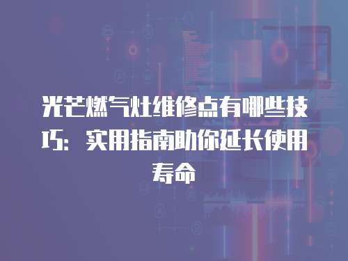 光芒燃氣灶維修點有哪些技巧：實用指南助你延長使用壽命