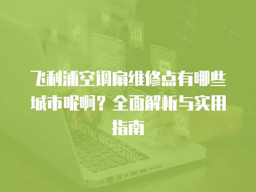 飛利浦空調(diào)扇維修點有哪些城市呢啊？全面解析與實用指南