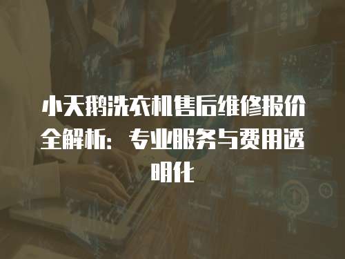 小天鵝洗衣機售后維修報價全解析：專業服務與費用透明化