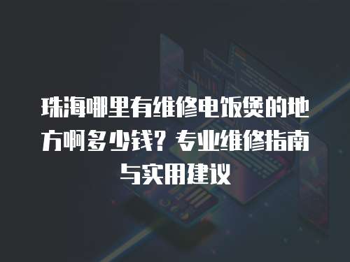 珠海哪里有維修電飯煲的地方啊多少錢？專業(yè)維修指南與實用建議