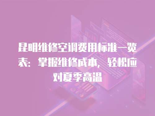 昆明維修空調費用標準一覽表：掌握維修成本，輕松應對夏季高溫