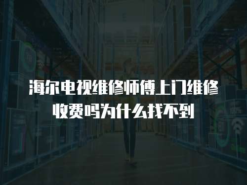 海爾電視維修師傅上門維修收費嗎為什么找不到