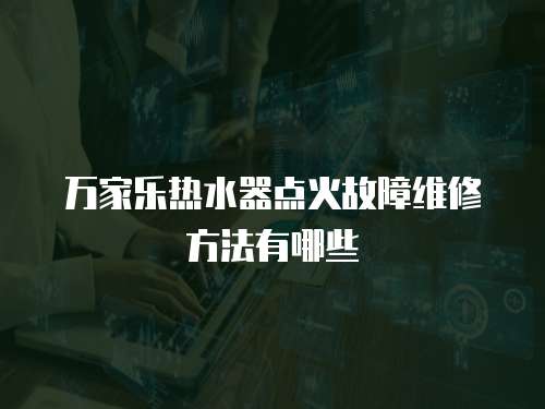 萬家樂熱水器點火故障維修方法有哪些