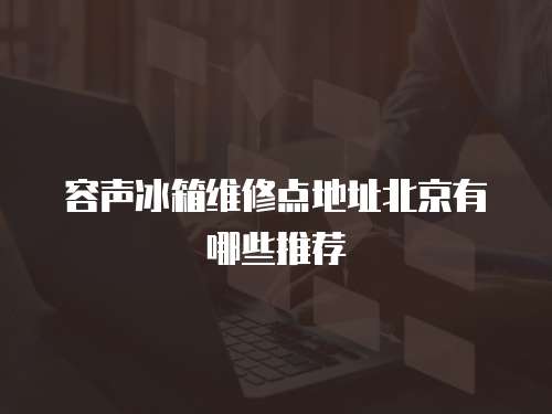 容聲冰箱維修點(diǎn)地址北京有哪些推薦