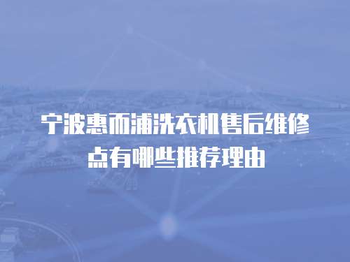 寧波惠而浦洗衣機售后維修點有哪些推薦理由