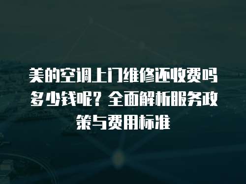 美的空調上門維修還收費嗎多少錢呢？全面解析服務政策與費用標準
