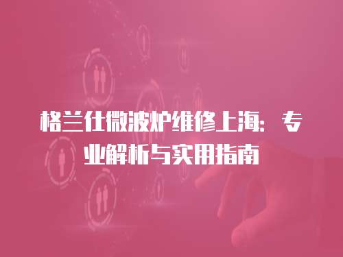 格蘭仕微波爐維修上海：專業解析與實用指南