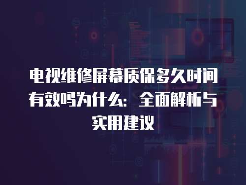 電視維修屏幕質保多久時間有效嗎為什么：全面解析與實用建議