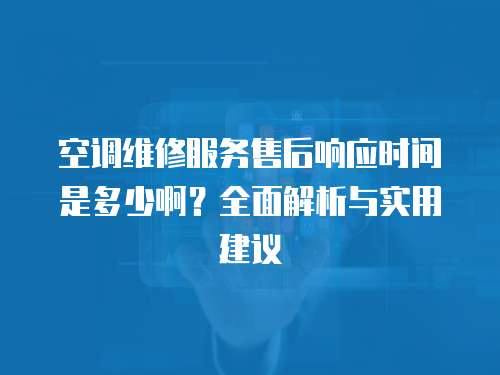 空調維修服務售后響應時間是多少啊？全面解析與實用建議