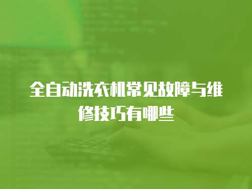全自動洗衣機常見故障與維修技巧有哪些
