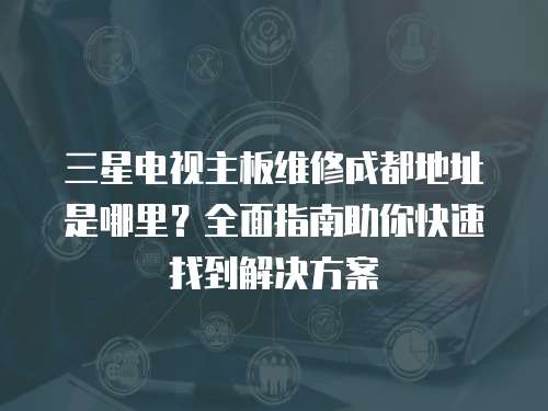 三星電視主板維修成都地址是哪里？全面指南助你快速找到解決方案