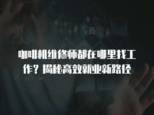 咖啡機維修師都在哪里找工作？揭秘高效就業新路徑
