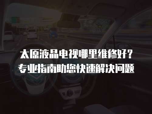 太原液晶電視哪里維修好？專業(yè)指南助您快速解決問題