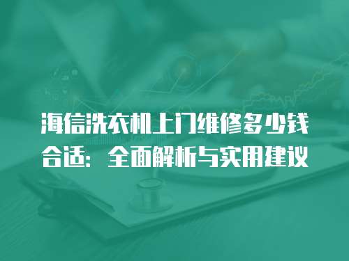 海信洗衣機上門維修多少錢合適：全面解析與實用建議
