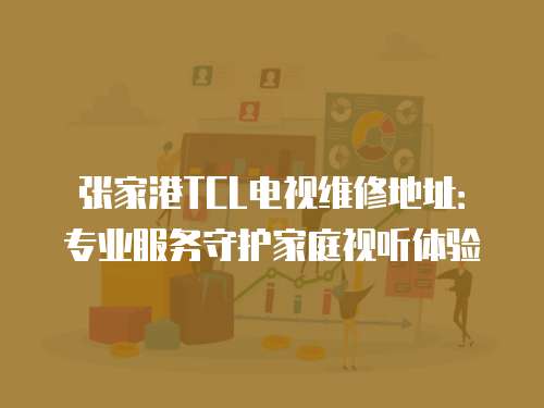 張家港TCL電視維修地址：專業服務守護家庭視聽體驗
