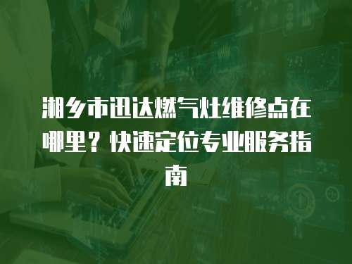 湘鄉市迅達燃氣灶維修點在哪里？快速定位專業服務指南
