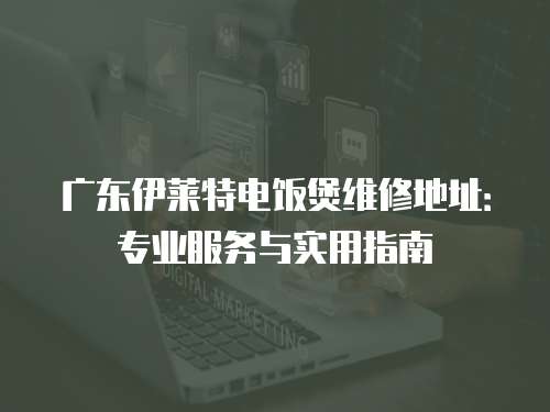 廣東伊萊特電飯煲維修地址：專業服務與實用指南
