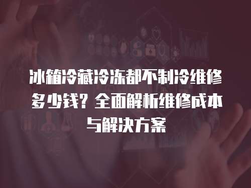 冰箱冷藏冷凍都不制冷維修多少錢？全面解析維修成本與解決方案