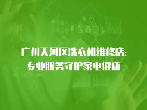 廣州天河區洗衣機維修店：專業服務守護家電健康