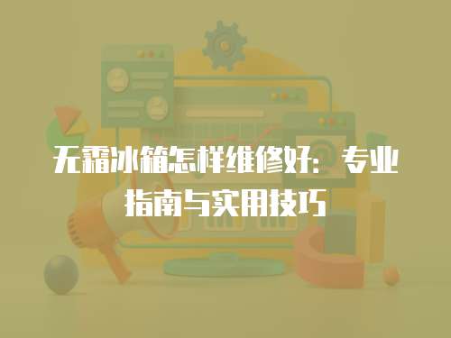 無霜冰箱怎樣維修好：專業指南與實用技巧