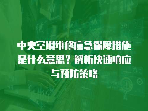 中央空調維修應急保障措施是什么意思？解析快速響應與預防策略