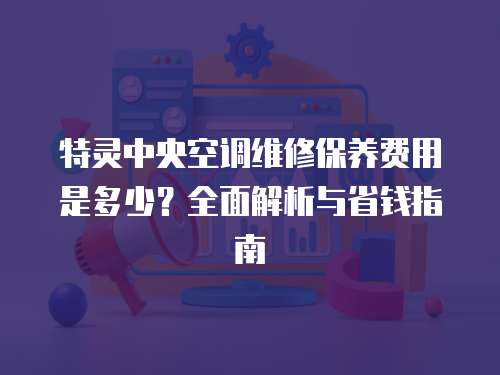 特靈中央空調維修保養費用是多少？全面解析與省錢指南
