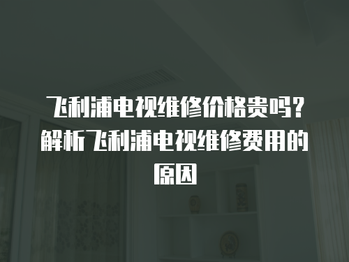 飛利浦電視維修價格貴嗎？解析飛利浦電視維修費用的原因