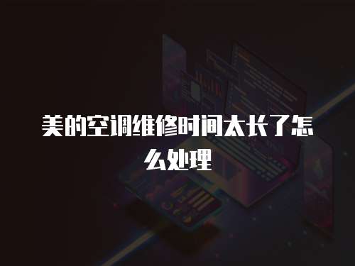 美的空調維修時間太長了怎么處理