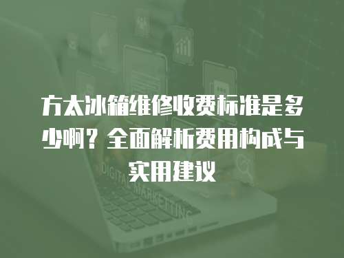 方太冰箱維修收費標準是多少啊？全面解析費用構成與實用建議