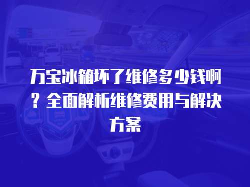 萬寶冰箱壞了維修多少錢啊？全面解析維修費用與解決方案