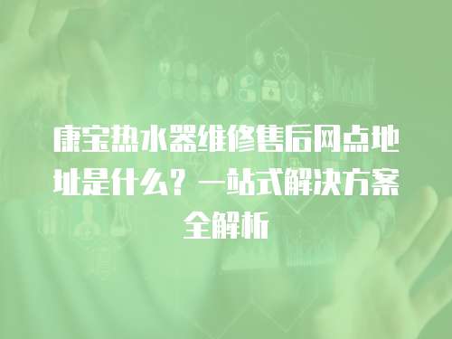 康寶熱水器維修售后網點地址是什么？一站式解決方案全解析