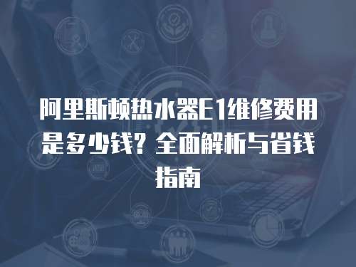 阿里斯頓熱水器E1維修費用是多少錢？全面解析與省錢指南
