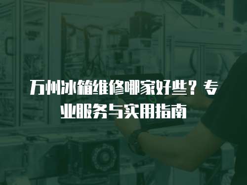 萬州冰箱維修哪家好些？專業(yè)服務(wù)與實(shí)用指南
