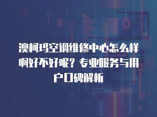 澳柯瑪空調維修中心怎么樣啊好不好呢？專業服務與用戶口碑解析