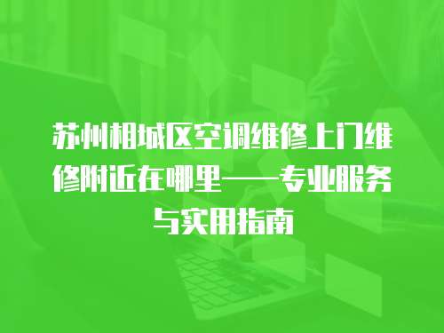 蘇州相城區(qū)空調(diào)維修上門維修附近在哪里——專業(yè)服務(wù)與實(shí)用指南