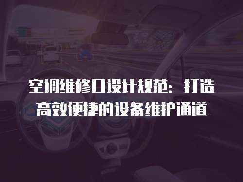 空調維修口設計規范：打造高效便捷的設備維護通道