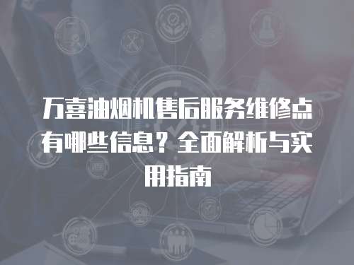 萬喜油煙機售后服務維修點有哪些信息？全面解析與實用指南