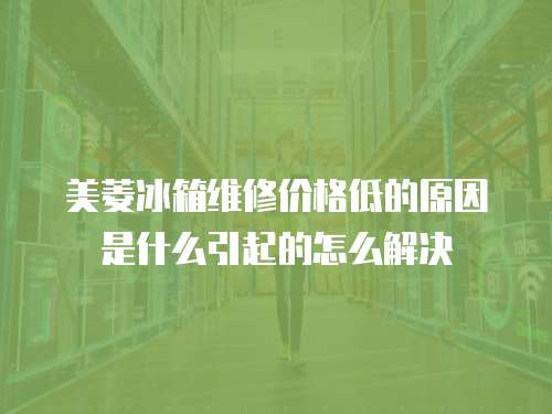 美菱冰箱維修價格低的原因是什么引起的怎么解決