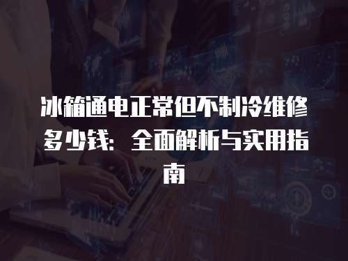冰箱通電正常但不制冷維修多少錢：全面解析與實用指南